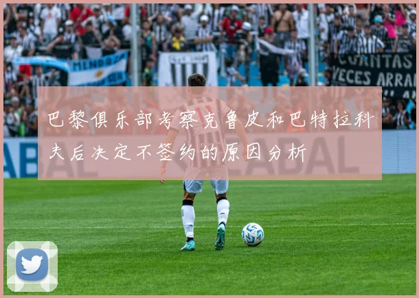 巴黎俱乐部考察克鲁皮和巴特拉科夫后决定不签约的原因分析