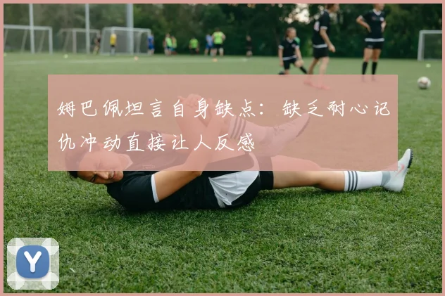 姆巴佩坦言自身缺点：缺乏耐心记仇冲动直接让人反感