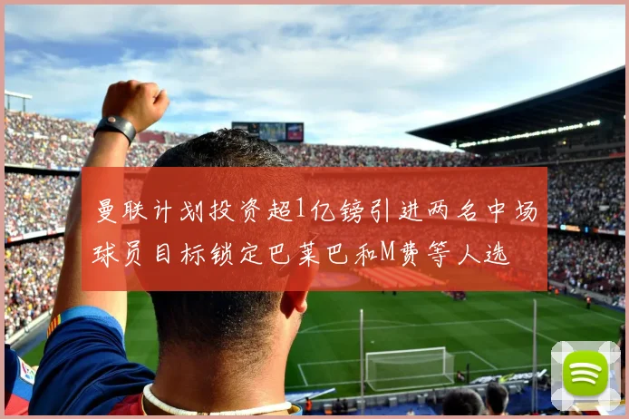 曼联计划投资超1亿镑引进两名中场球员目标锁定巴莱巴和M费等人选