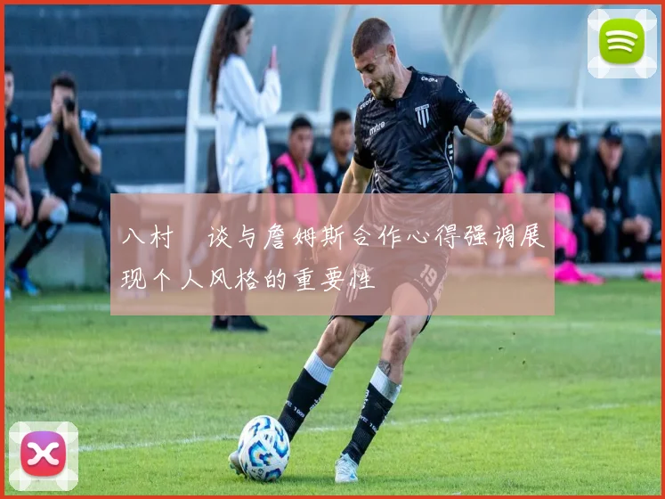 八村塁谈与詹姆斯合作心得强调展现个人风格的重要性