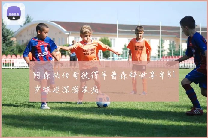 阿森纳传奇彼得辛普森辞世享年81岁球迷深感哀痛