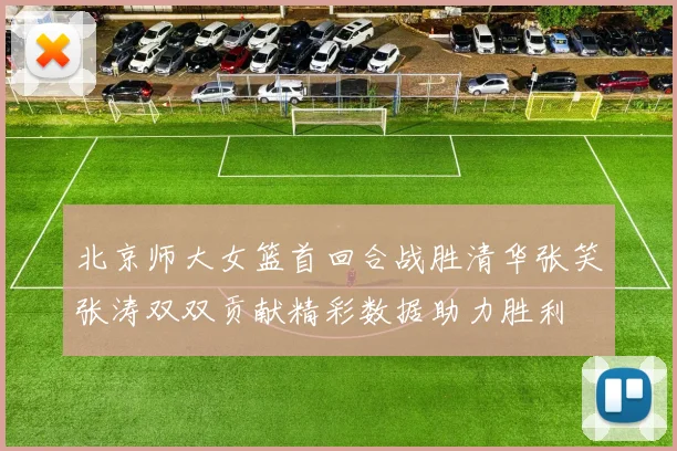 北京师大女篮首回合战胜清华张笑张涛双双贡献精彩数据助力胜利