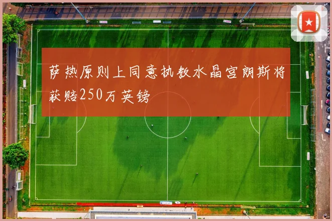 萨热原则上同意执教水晶宫朗斯将获赔250万英镑