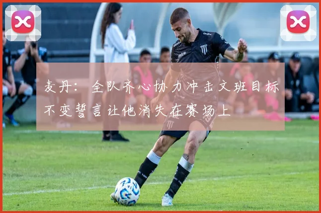 麦丹：全队齐心协力冲击文班目标不变誓言让他消失在赛场上