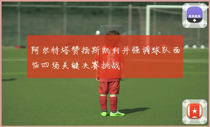 阿尔特塔赞扬斯凯利并强调球队面临四场关键决赛挑战