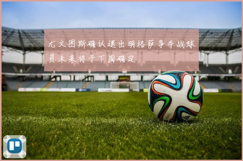 尤文图斯确认退出明格萨争夺战球员未来将于下周确定