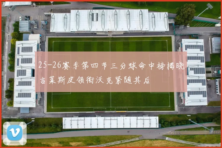 25-26赛季第四节三分球命中榜揭晓吉莱斯皮领衔沃克紧随其后
