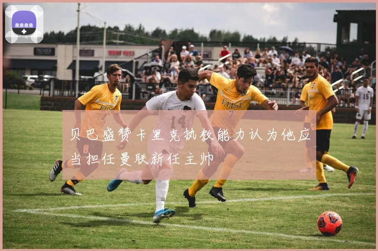 贝巴盛赞卡里克执教能力认为他应当担任曼联新任主帅