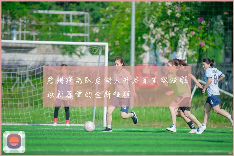詹姆斯离队后湖人开启东里双核驱动新篇章的全新征程