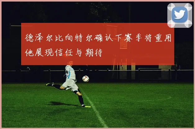 德泽尔比向特尔确认下赛季将重用他展现信任与期待