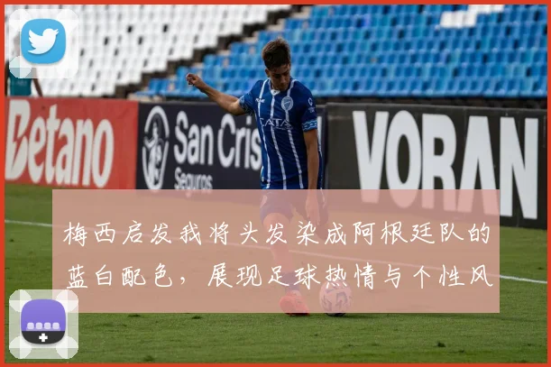 梅西启发我将头发染成阿根廷队的蓝白配色，展现足球热情与个性风采
