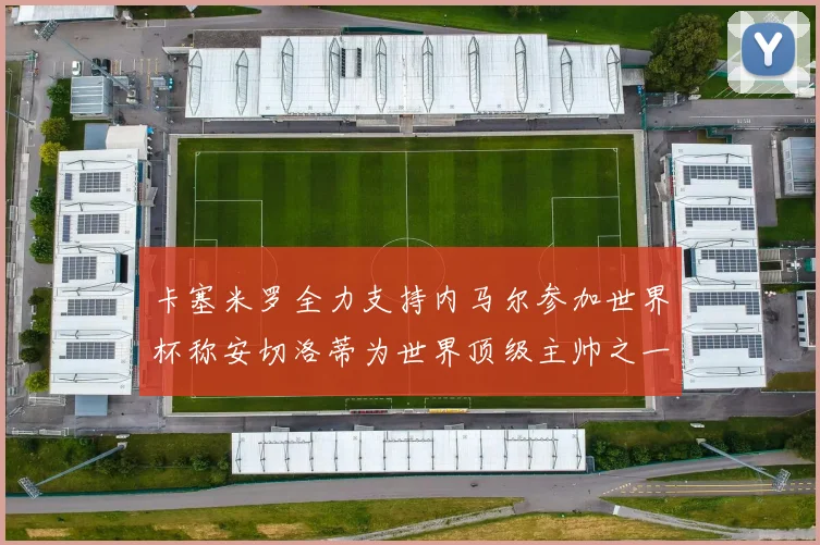 卡塞米罗全力支持内马尔参加世界杯称安切洛蒂为世界顶级主帅之一