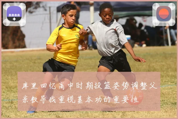库里回忆高中时期投篮姿势调整父亲教导我重视基本功的重要性