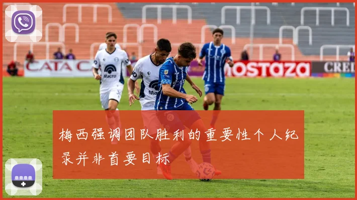梅西强调团队胜利的重要性个人纪录并非首要目标