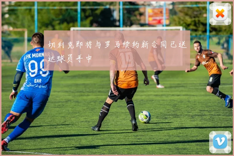 切利克即将与罗马续约新合同已送达球员手中