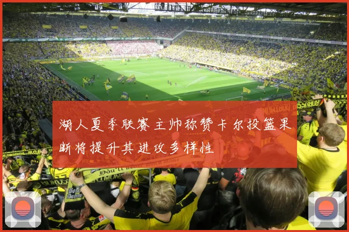 湖人夏季联赛主帅称赞卡尔投篮果断将提升其进攻多样性