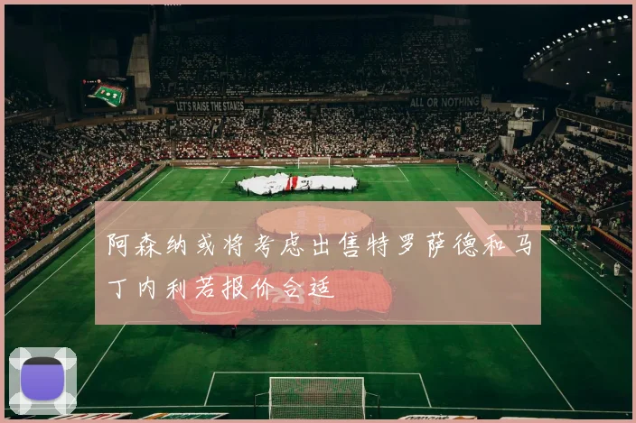 阿森纳或将考虑出售特罗萨德和马丁内利若报价合适