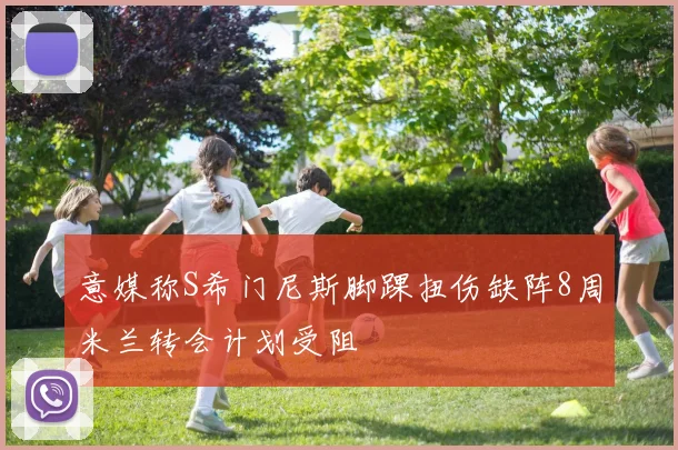 意媒称S希门尼斯脚踝扭伤缺阵8周米兰转会计划受阻