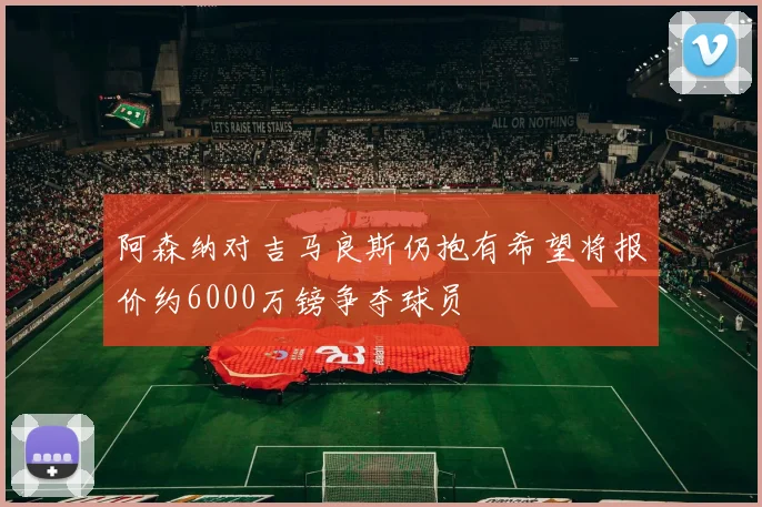 阿森纳对吉马良斯仍抱有希望将报价约6000万镑争夺球员