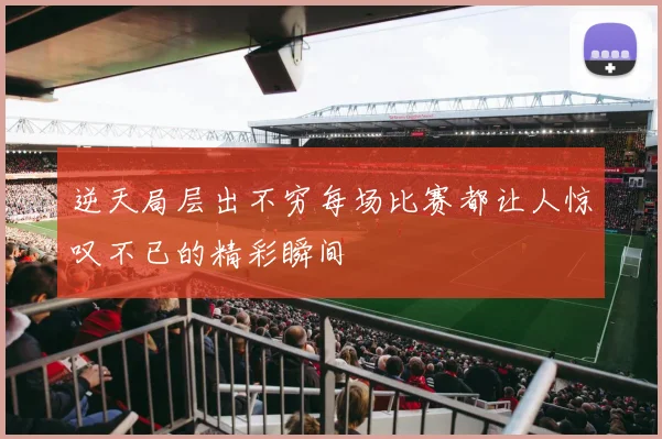 逆天局层出不穷每场比赛都让人惊叹不已的精彩瞬间