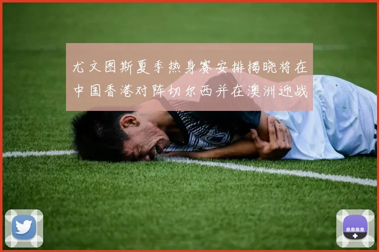 尤文图斯夏季热身赛安排揭晓将在中国香港对阵切尔西并在澳洲迎战国米