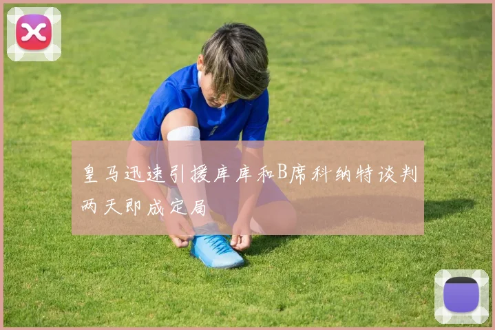 皇马迅速引援库库和B席科纳特谈判两天即成定局