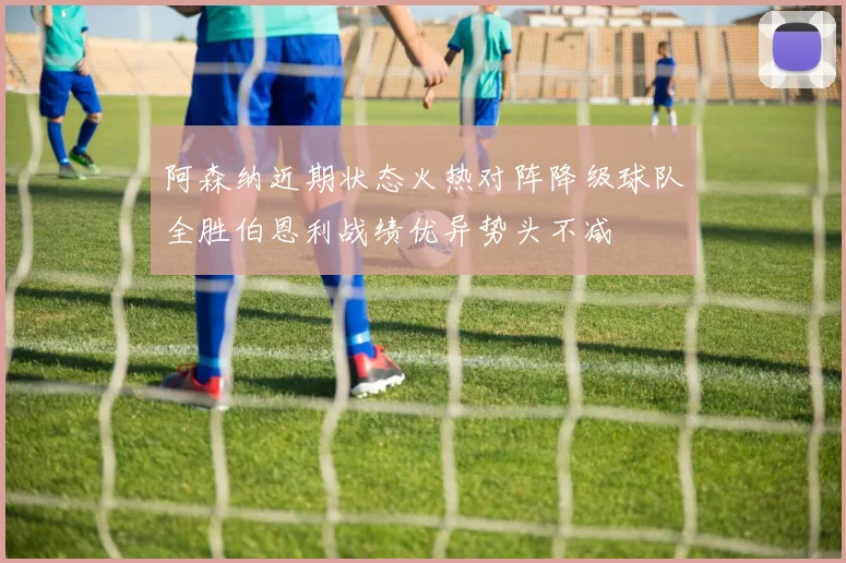 阿森纳近期状态火热对阵降级球队全胜伯恩利战绩优异势头不减