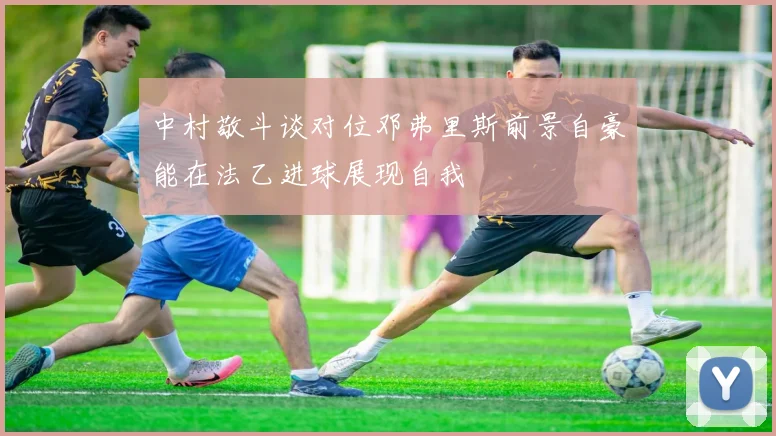 中村敬斗谈对位邓弗里斯前景自豪能在法乙进球展现自我