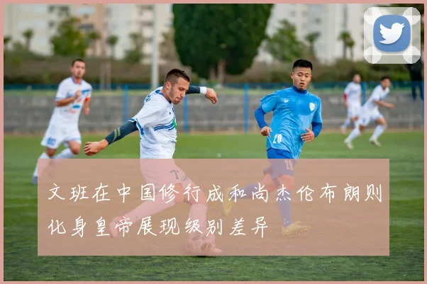 文班在中国修行成和尚杰伦布朗则化身皇帝展现级别差异