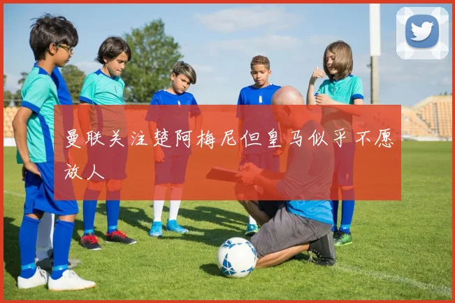 曼联关注楚阿梅尼但皇马似乎不愿放人