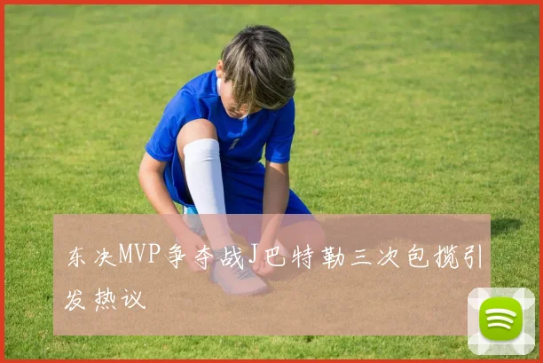 东决MVP争夺战J巴特勒三次包揽引发热议