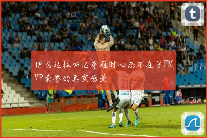 伊戈达拉回忆夺冠时心态不在乎FMVP荣誉的真实感受