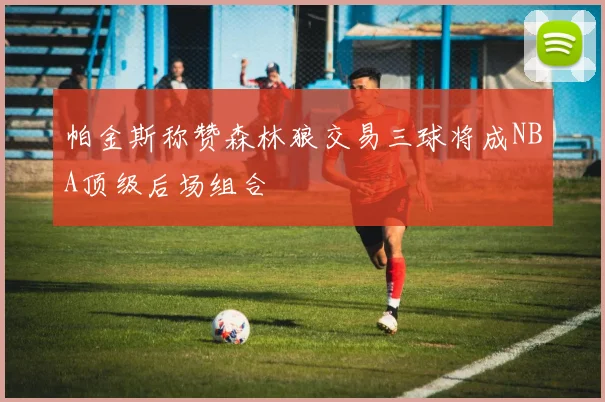 帕金斯称赞森林狼交易三球将成NBA顶级后场组合